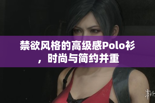 禁欲風(fēng)格的高級(jí)感Polo衫，時(shí)尚與簡(jiǎn)約并重