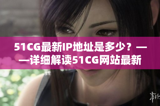 51CG最新IP地址是多少？——詳細(xì)解讀51CG網(wǎng)站最新IP更新信息