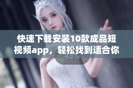快速下載安裝10款成品短視頻app，輕松找到適合你的工具