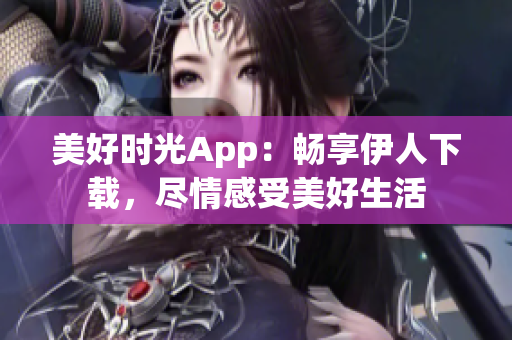 美好時光App：暢享伊人下載，盡情感受美好生活