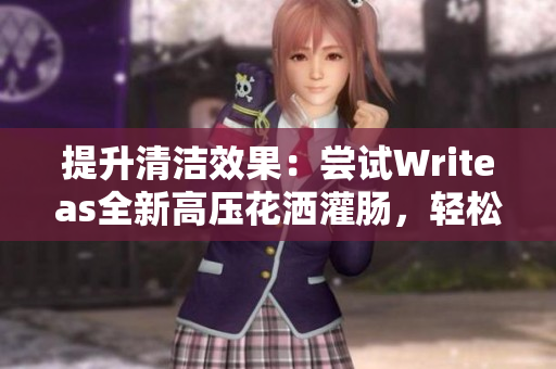 提升清潔效果：嘗試Writeas全新高壓花灑灌腸，輕松解決衛(wèi)生難題