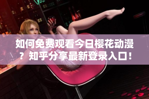 如何免費觀看今日櫻花動漫？知乎分享最新登錄入口！