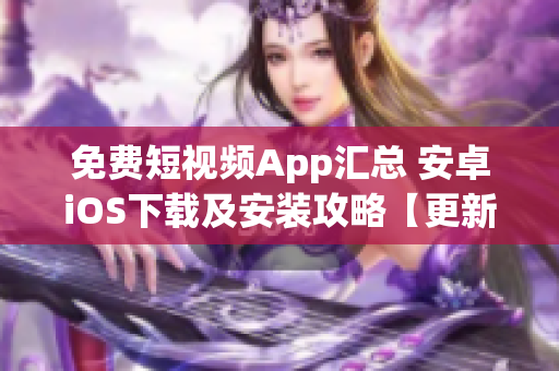 免費短視頻App匯總 安卓iOS下載及安裝攻略【更新最全】
