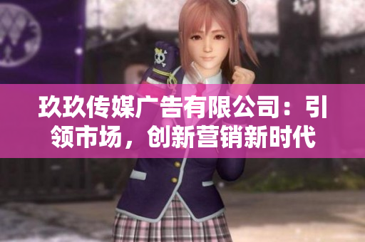 玖玖傳媒廣告有限公司：引領(lǐng)市場(chǎng)，創(chuàng)新營(yíng)銷新時(shí)代