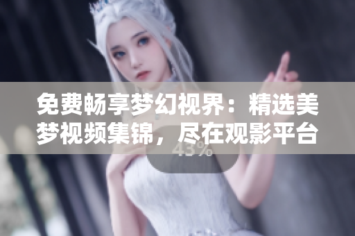 免費暢享夢幻視界：精選美夢視頻集錦，盡在觀影平臺