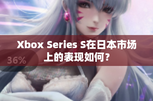 Xbox Series S在日本市場(chǎng)上的表現(xiàn)如何？