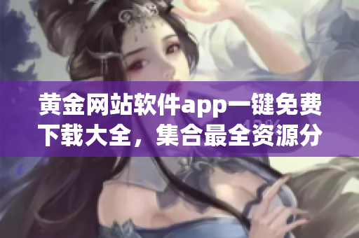 黃金網(wǎng)站軟件app一鍵免費(fèi)下載大全，集合最全資源分類推薦