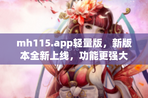 mh115.app輕量版，新版本全新上線，功能更強大