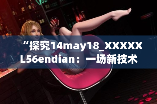 “探究14may18_XXXXXL56endian：一場(chǎng)新技術(shù)探索的啟示錄”
