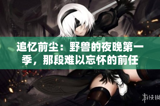 追憶前塵：野獸的夜晚第一季，那段難以忘懷的前任