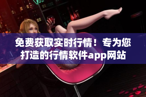 免費(fèi)獲取實(shí)時(shí)行情！專(zhuān)為您打造的行情軟件app網(wǎng)站
