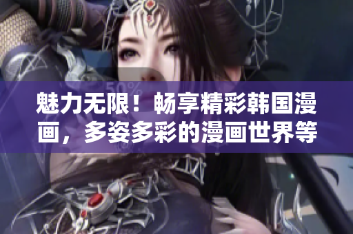魅力無(wú)限！暢享精彩韓國(guó)漫畫(huà)，多姿多彩的漫畫(huà)世界等你探索