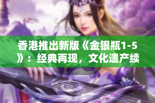 香港推出新版《金銀瓶1-5》：經(jīng)典再現(xiàn)，文化遺產(chǎn)續(xù)寫