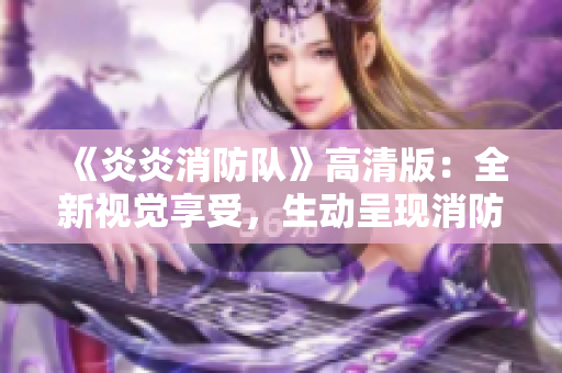 《炎炎消防隊(duì)》高清版：全新視覺享受，生動(dòng)呈現(xiàn)消防故事！