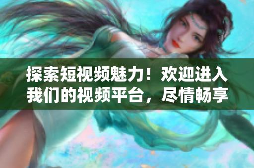 探索短視頻魅力！歡迎進(jìn)入我們的視頻平臺(tái)，盡情暢享精彩內(nèi)容！