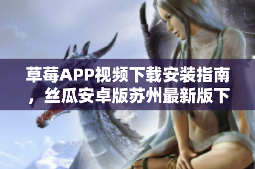 草莓APP視頻下載安裝指南，絲瓜安卓版蘇州最新版下載教程，觀看無限精彩內(nèi)容