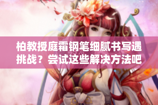 柏教授庭霜鋼筆細(xì)膩書寫遇挑戰(zhàn)？嘗試這些解決方法吧