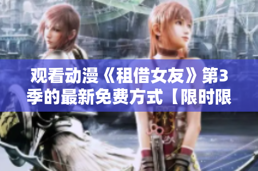 觀看動(dòng)漫《租借女友》第3季的最新免費(fèi)方式【限時(shí)限量，抓緊機(jī)會(huì)】