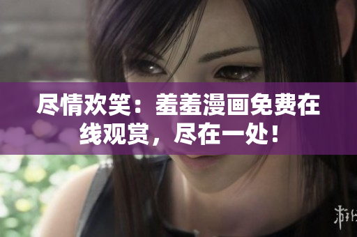 盡情歡笑：羞羞漫畫免費(fèi)在線觀賞，盡在一處！