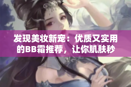 發(fā)現(xiàn)美妝新寵：優(yōu)質(zhì)又實(shí)用的BB霜推薦，讓你肌膚秒變無暇