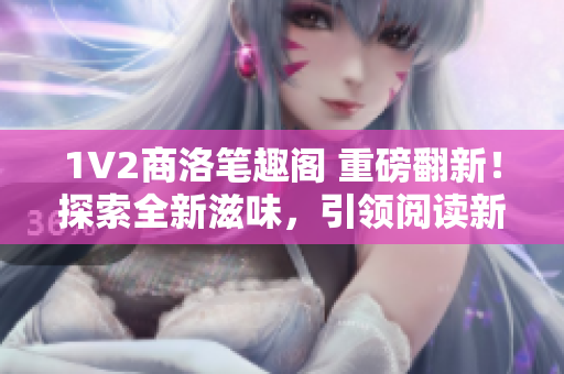 1V2商洛筆趣閣 重磅翻新！探索全新滋味，引領(lǐng)閱讀新潮流！