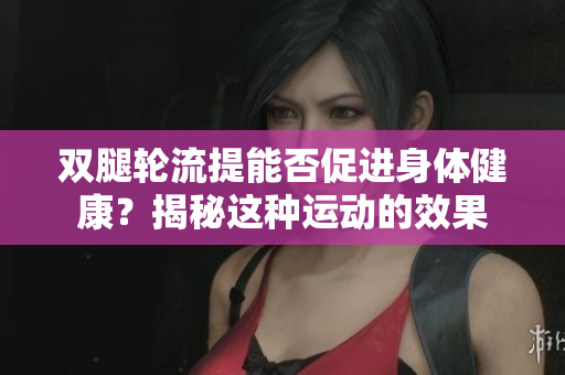 雙腿輪流提能否促進(jìn)身體健康？揭秘這種運(yùn)動(dòng)的效果