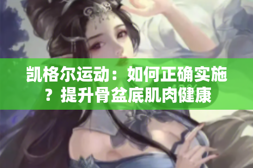 凱格爾運(yùn)動(dòng)：如何正確實(shí)施？提升骨盆底肌肉健康