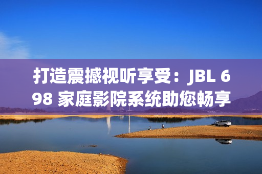 打造震撼視聽享受：JBL 698 家庭影院系統(tǒng)助您暢享沉浸式電影體驗(yàn)