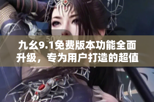 九幺9.1免費(fèi)版本功能全面升級(jí)，專為用戶打造的超值版本