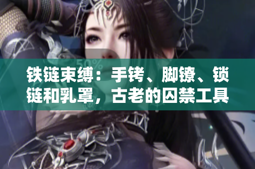 鐵鏈?zhǔn)`：手銬、腳鐐、鎖鏈和乳罩，古老的囚禁工具重現(xiàn)身影