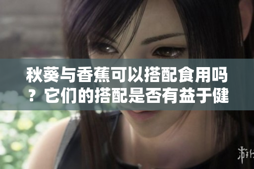 秋葵與香蕉可以搭配食用嗎？它們的搭配是否有益于健康？