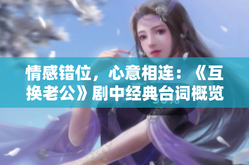 情感錯(cuò)位，心意相連：《互換老公》劇中經(jīng)典臺(tái)詞概覽