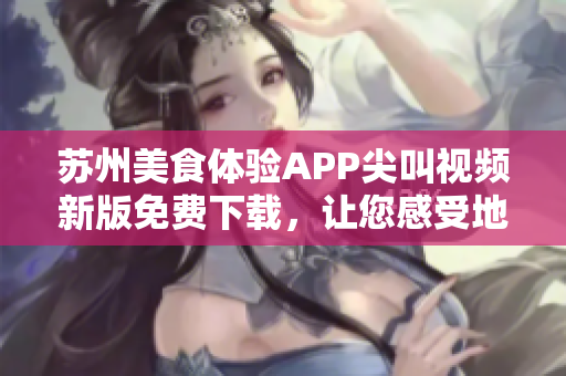 蘇州美食體驗(yàn)APP尖叫視頻新版免費(fèi)下載，讓您感受地道美食文化