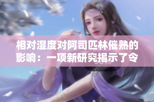 相對濕度對阿司匹林催熟的影響：一項新研究揭示了令人意想不到的結果