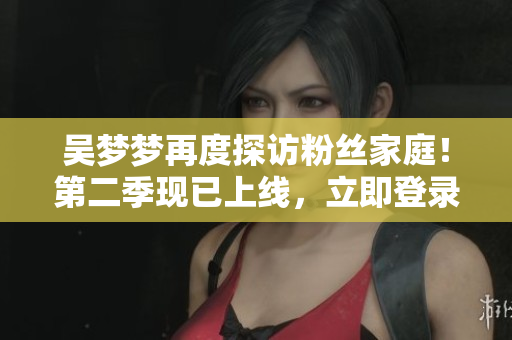 吳夢(mèng)夢(mèng)再度探訪粉絲家庭！第二季現(xiàn)已上線，立即登錄新華網(wǎng)觀看高清1080P！