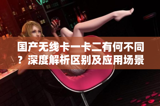 國(guó)產(chǎn)無(wú)線卡一卡二有何不同？深度解析區(qū)別及應(yīng)用場(chǎng)景