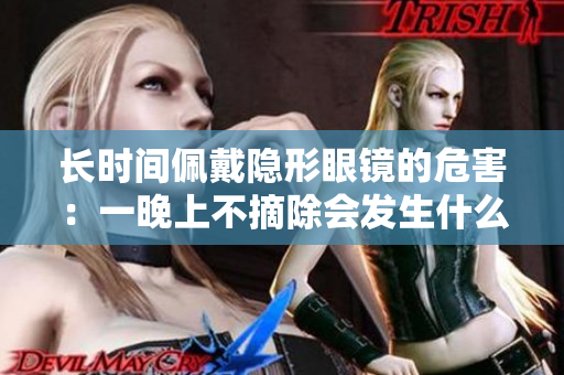 長時間佩戴隱形眼鏡的危害：一晚上不摘除會發(fā)生什么？