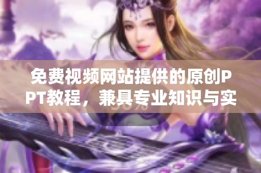 免費(fèi)視頻網(wǎng)站提供的原創(chuàng)PPT教程，兼具專業(yè)知識(shí)與實(shí)用技巧