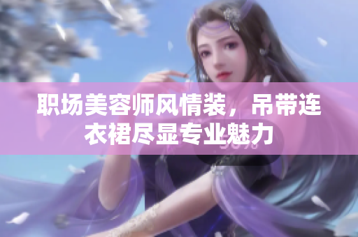 職場美容師風(fēng)情裝，吊帶連衣裙盡顯專業(yè)魅力
