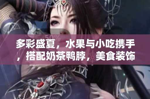多彩盛夏，水果與小吃攜手，搭配奶茶鴨脖，美食裝飾元素新嘗試