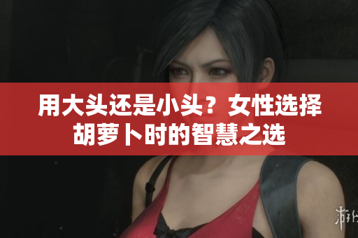 用大頭還是小頭？女性選擇胡蘿卜時的智慧之選