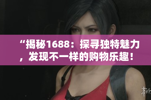 “揭秘1688：探尋獨(dú)特魅力，發(fā)現(xiàn)不一樣的購(gòu)物樂(lè)趣！”