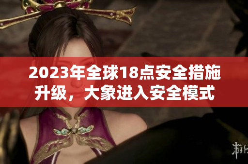 2023年全球18點安全措施升級，大象進入安全模式