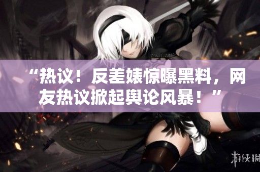 “熱議！反差婊驚曝黑料，網(wǎng)友熱議掀起輿論風(fēng)暴！”