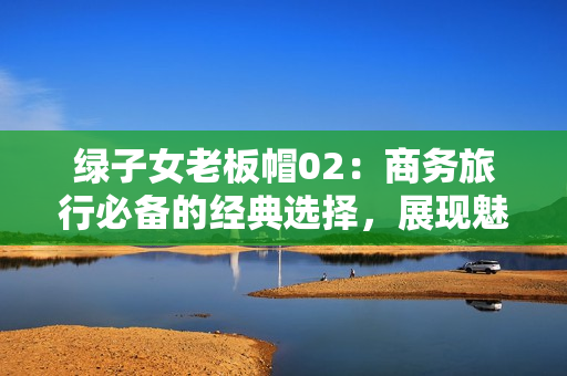 綠子女老板帽02：商務旅行必備的經(jīng)典選擇，展現(xiàn)魅力與品味