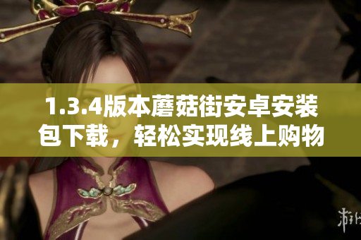 1.3.4版本蘑菇街安卓安裝包下載，輕松實現(xiàn)線上購物