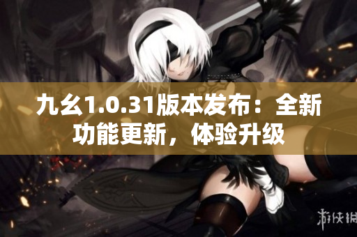 九幺1.0.31版本發(fā)布：全新功能更新，體驗(yàn)升級(jí)