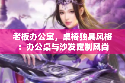 老板辦公室，桌椅獨具風格：辦公桌與沙發(fā)定制風尚