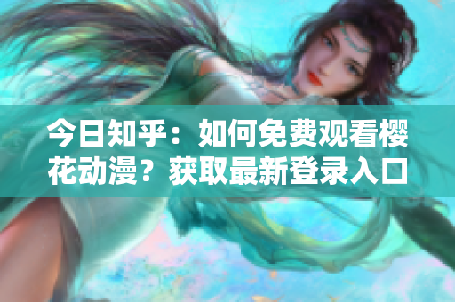 今日知乎：如何免費(fèi)觀看櫻花動(dòng)漫？獲取最新登錄入口攻略分享