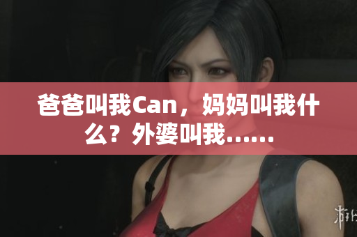 爸爸叫我Can，媽媽叫我什么？外婆叫我……